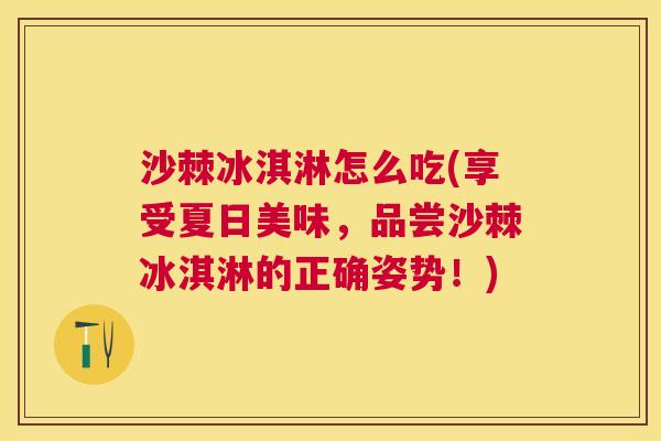 沙棘冰淇淋怎么吃(享受夏日美味，品尝沙棘冰淇淋的正确姿势！)