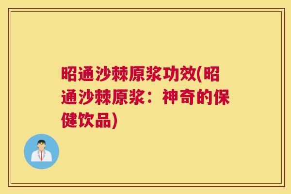 昭通沙棘原浆功效(昭通沙棘原浆：神奇的保健饮品)