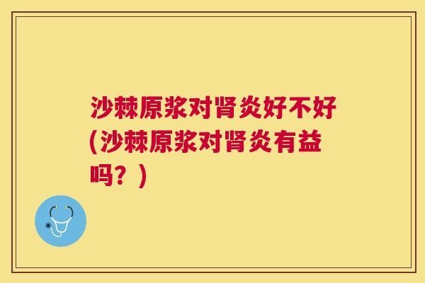 沙棘原浆对肾炎好不好(沙棘原浆对肾炎有益吗？)