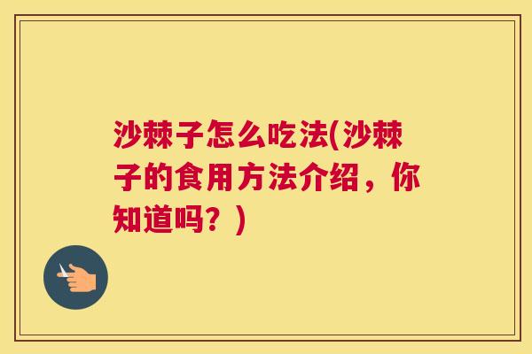 沙棘子怎么吃法(沙棘子的食用方法介绍，你知道吗？)