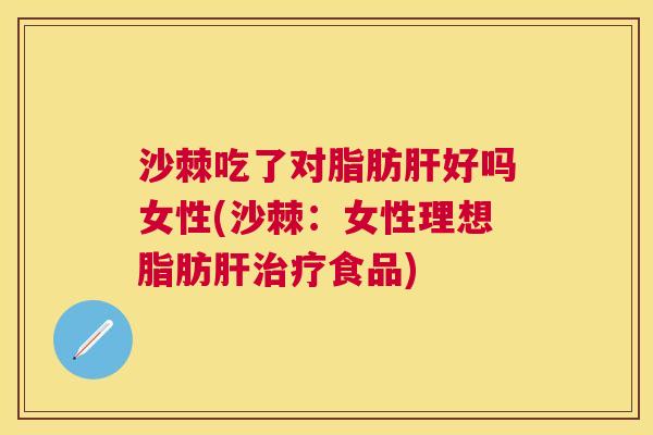 沙棘吃了对脂肪肝好吗女性(沙棘：女性理想脂肪肝治疗食品)