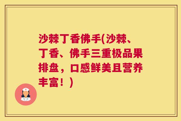 沙棘丁香佛手(沙棘、丁香、佛手三重极品果排盘，口感鲜美且营养丰富！)