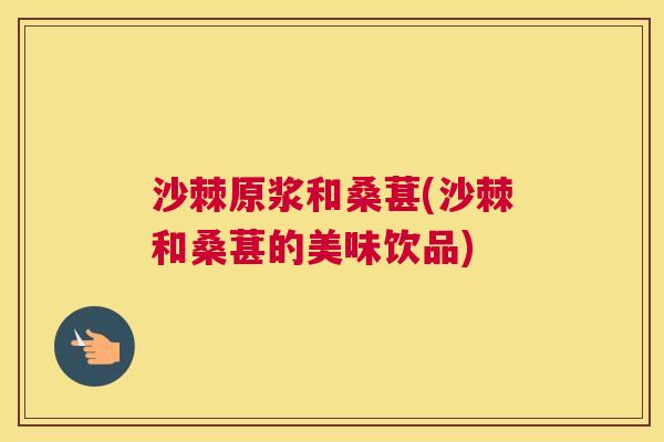 沙棘原浆和桑葚(沙棘和桑葚的美味饮品)