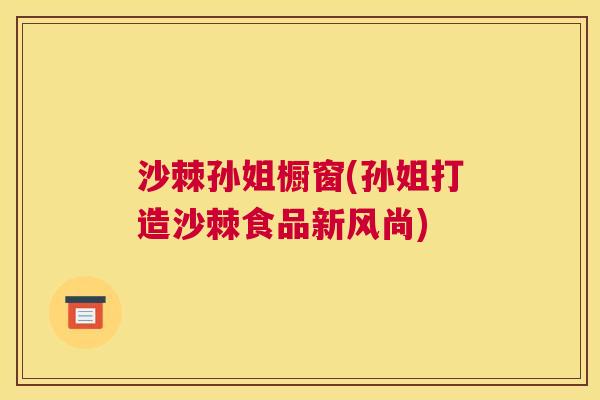 沙棘孙姐橱窗(孙姐打造沙棘食品新风尚)