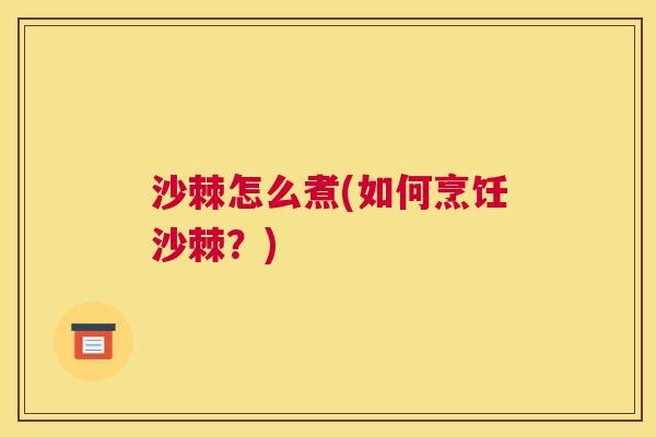 沙棘怎么煮(如何烹饪沙棘？)