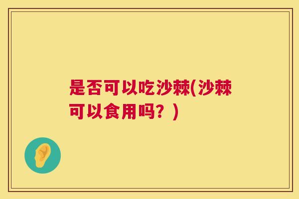 是否可以吃沙棘(沙棘可以食用吗？)