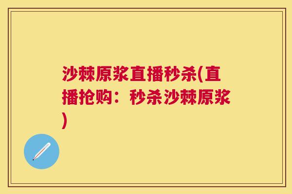 沙棘原浆直播秒杀(直播抢购：秒杀沙棘原浆)
