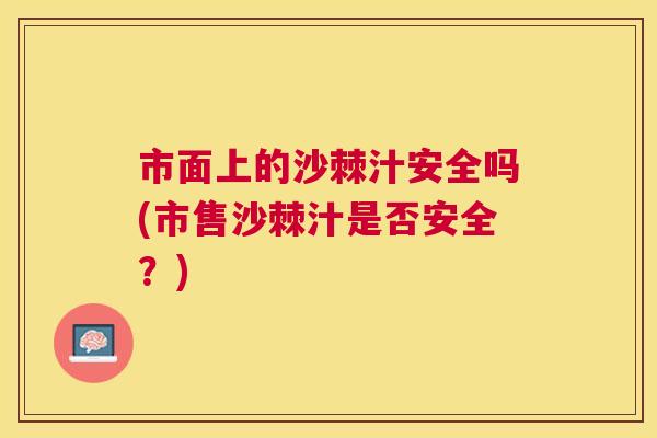 市面上的沙棘汁安全吗(市售沙棘汁是否安全？)