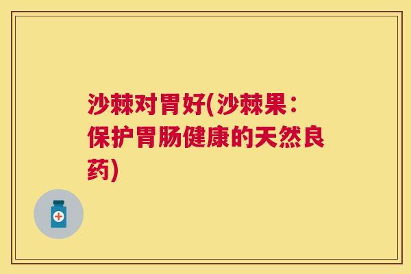 沙棘对胃好(沙棘果：保护胃肠健康的天然良药)
