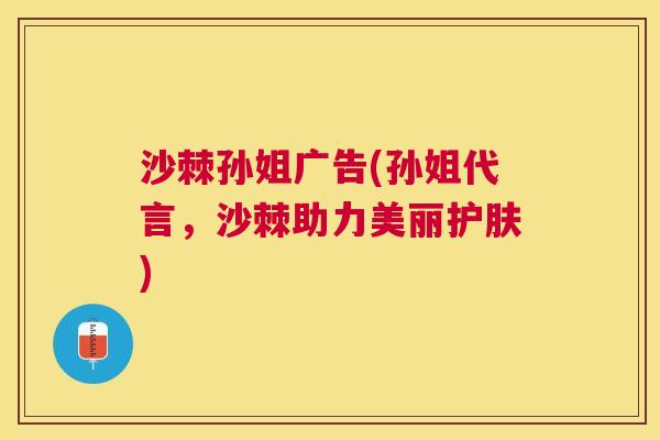 沙棘孙姐广告(孙姐代言，沙棘助力美丽护肤)