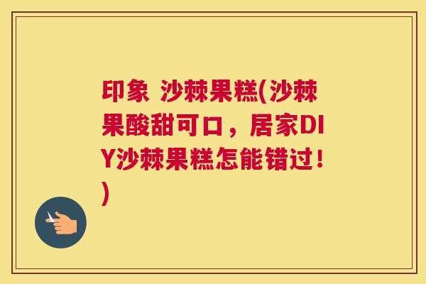 印象 沙棘果糕(沙棘果酸甜可口，居家DIY沙棘果糕怎能错过！)