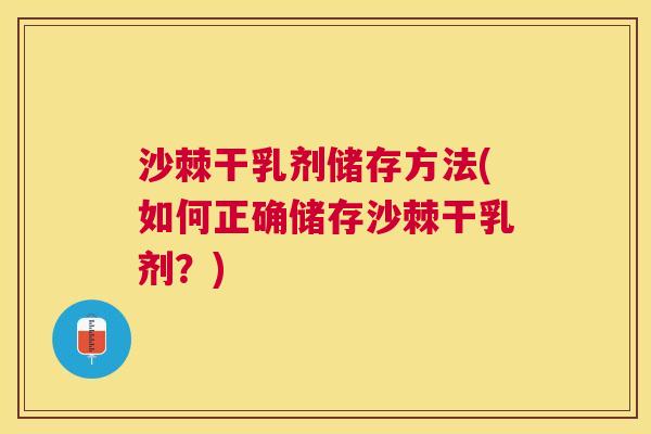 沙棘干乳剂储存方法(如何正确储存沙棘干乳剂？)