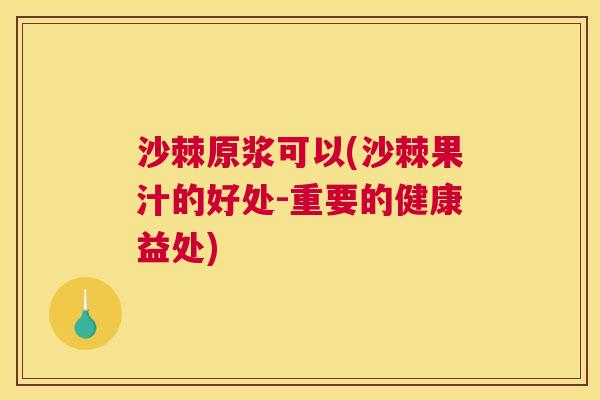 沙棘原浆可以(沙棘果汁的好处-重要的健康益处)