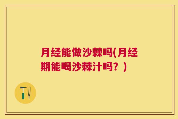 月经能做沙棘吗(月经期能喝沙棘汁吗？)