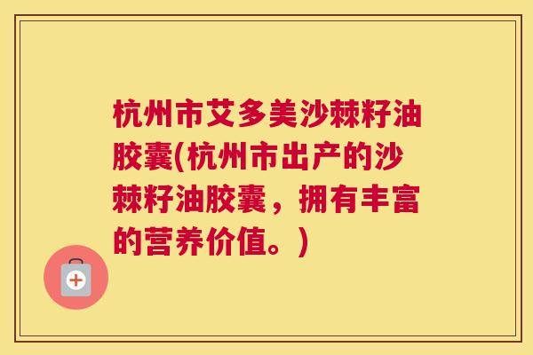 杭州市艾多美沙棘籽油胶囊(杭州市出产的沙棘籽油胶囊，拥有丰富的营养价值。)
