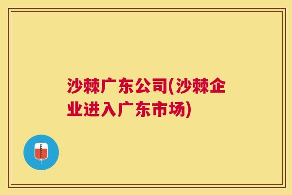 沙棘广东公司(沙棘企业进入广东市场)
