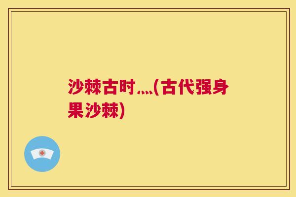 沙棘古时灬(古代强身果沙棘)