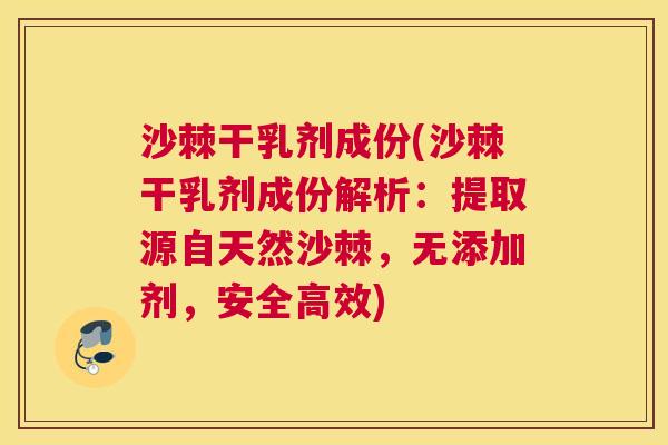 沙棘干乳剂成份(沙棘干乳剂成份解析：提取源自天然沙棘，无添加剂，安全高效)