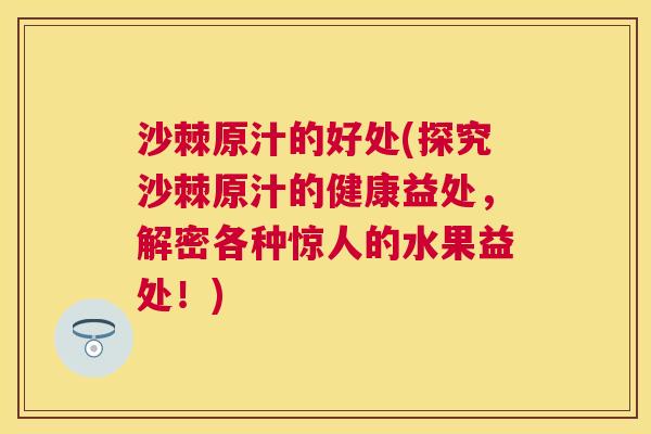 沙棘原汁的好处(探究沙棘原汁的健康益处，解密各种惊人的水果益处！)