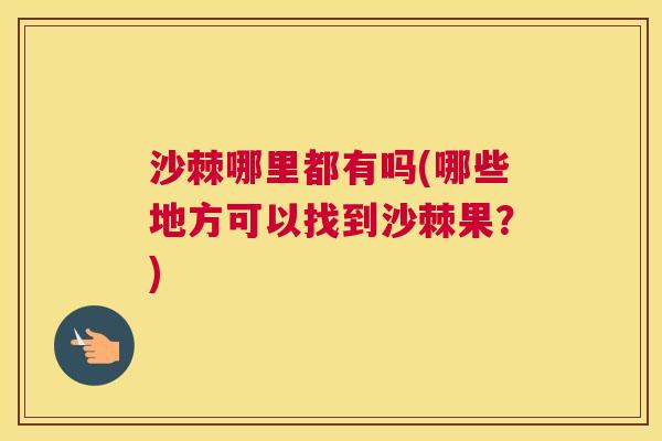 沙棘哪里都有吗(哪些地方可以找到沙棘果？)