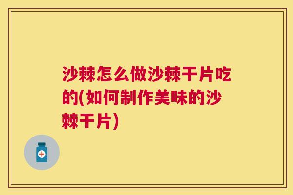沙棘怎么做沙棘干片吃的(如何制作美味的沙棘干片)