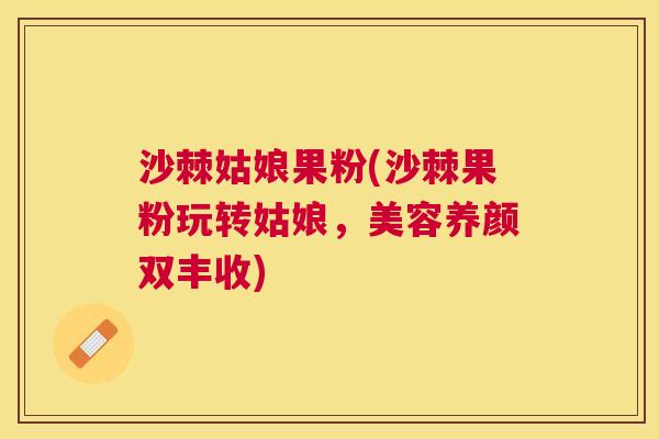 沙棘姑娘果粉(沙棘果粉玩转姑娘，美容养颜双丰收)