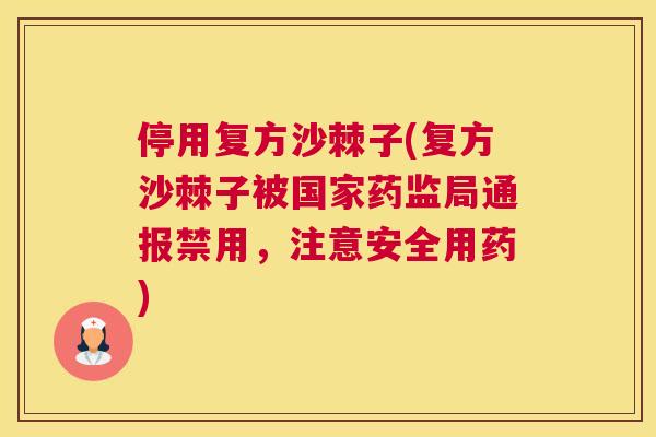 停用复方沙棘子(复方沙棘子被国家药监局通报禁用，注意安全用药)