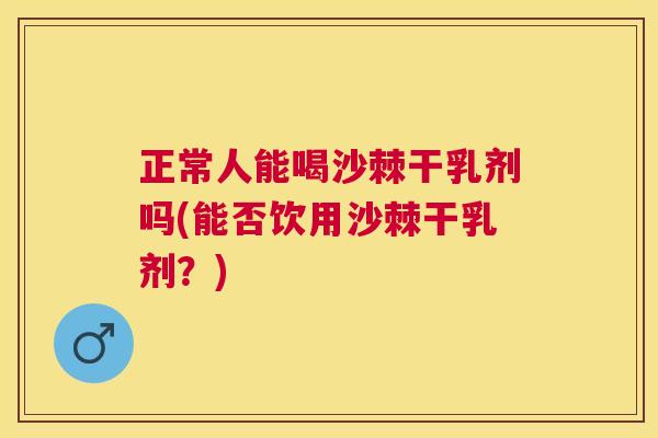 正常人能喝沙棘干乳剂吗(能否饮用沙棘干乳剂？)