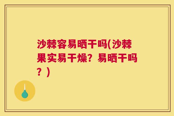 沙棘容易晒干吗(沙棘果实易干燥？易晒干吗？)