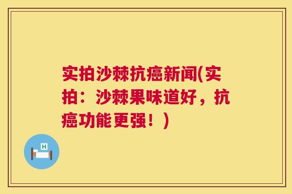 实拍沙棘抗癌新闻(实拍：沙棘果味道好，抗癌功能更强！)