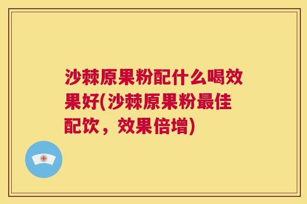 沙棘原果粉配什么喝效果好(沙棘原果粉佳配饮,效果倍增) 沙棘原果粉配什么喝效果好(沙棘原果粉佳配饮,效果倍增)