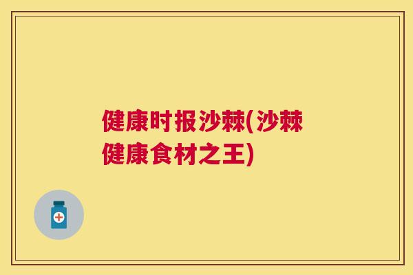健康时报沙棘(沙棘 健康食材之王)