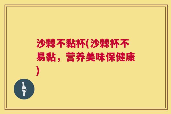 沙棘不黏杯(沙棘杯不易黏，营养美味保健康)