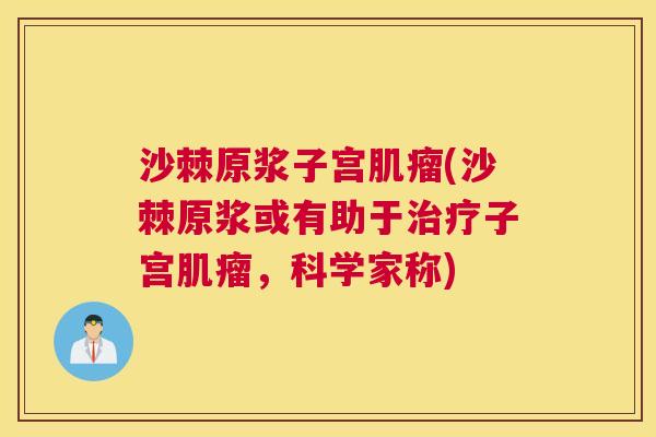 沙棘原浆子宫肌瘤(沙棘原浆或有助于治疗子宫肌瘤，科学家称)