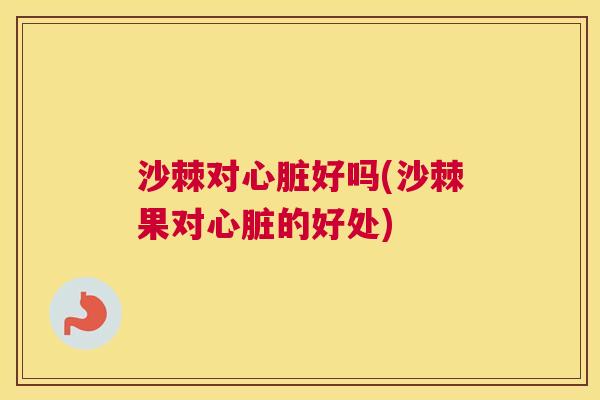 沙棘对心脏好吗(沙棘果对心脏的好处)