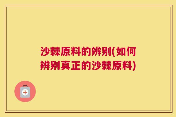 沙棘原料的辨别(如何辨别真正的沙棘原料)