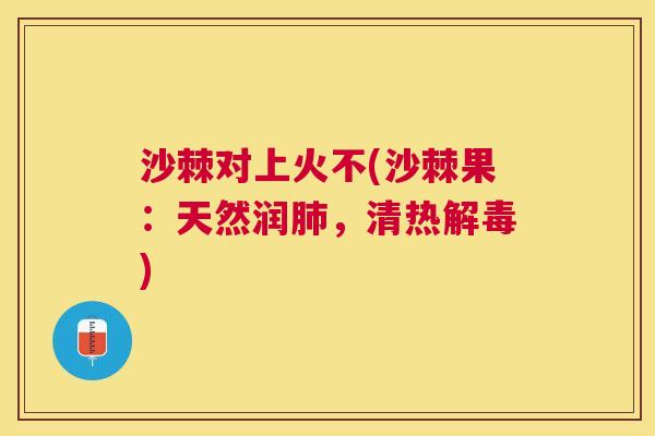 沙棘对上火不(沙棘果：天然润肺，清热解毒)