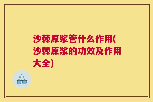 沙棘原浆管什么作用(沙棘原浆的功效及作用大全)