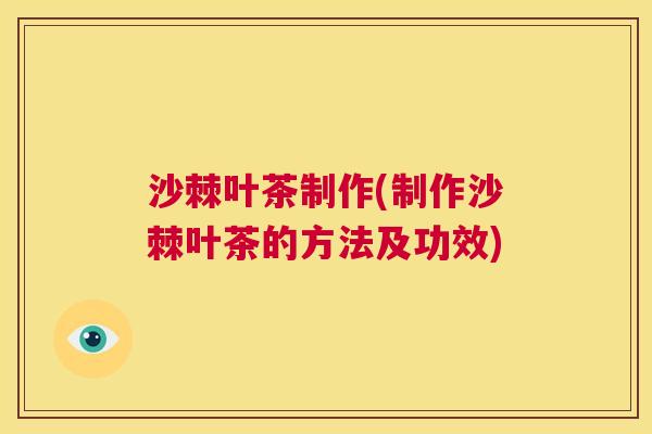 沙棘叶茶制作(制作沙棘叶茶的方法及功效)