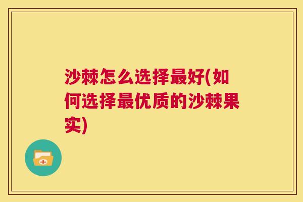 沙棘怎么选择最好(如何选择最优质的沙棘果实)