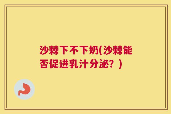 沙棘下不下奶(沙棘能否促进乳汁分泌？)
