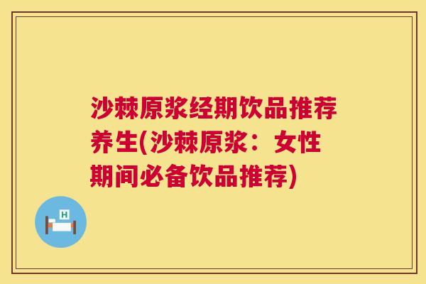 沙棘原浆经期饮品推荐养生(沙棘原浆：女性期间必备饮品推荐)