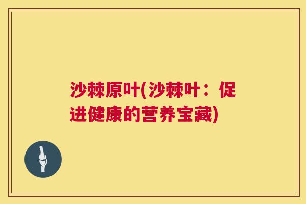 沙棘原叶(沙棘叶：促进健康的营养宝藏)