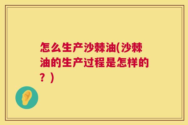 怎么生产沙棘油(沙棘油的生产过程是怎样的？)