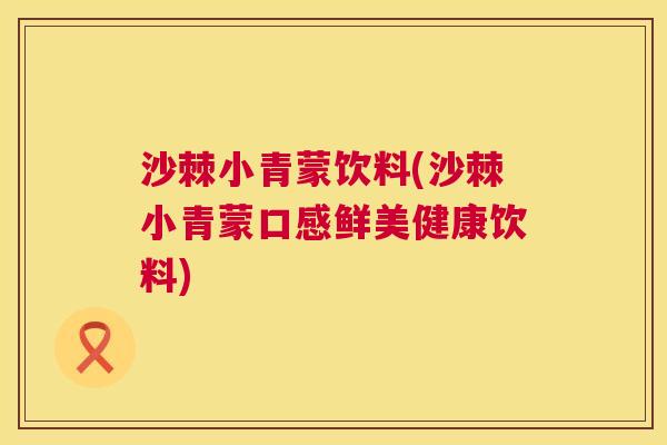 沙棘小青蒙饮料(沙棘小青蒙口感鲜美健康饮料)