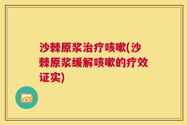 沙棘原浆治疗咳嗽(沙棘原浆缓解咳嗽的疗效证实)