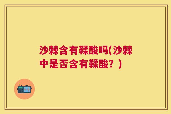 沙棘含有鞣酸吗(沙棘中是否含有鞣酸？)