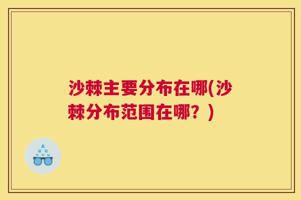 沙棘主要分布在哪(沙棘分布范围在哪？)