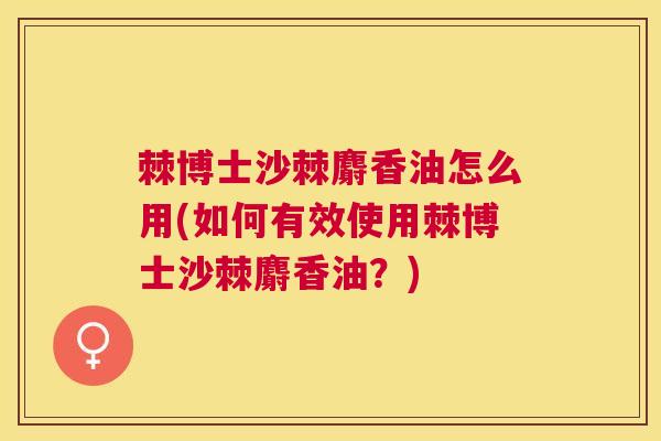 棘博士沙棘麝香油怎么用(如何有效使用棘博士沙棘麝香油？)