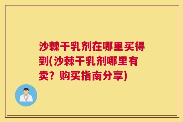 沙棘干乳剂在哪里买得到(沙棘干乳剂哪里有卖？购买指南分享)